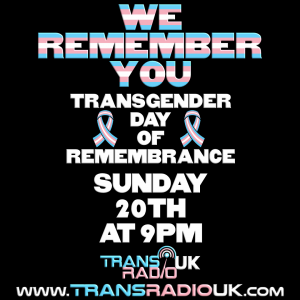 Black background and text in trans colours says: WE REMEMBER YOU (in white) Transgender day of remembrance, Sunday 20th at 9pm www.transradiouk.com